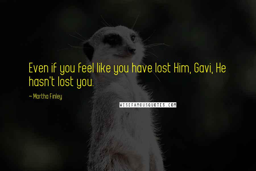 Martha Finley Quotes: Even if you feel like you have lost Him, Gavi, He hasn't lost you.