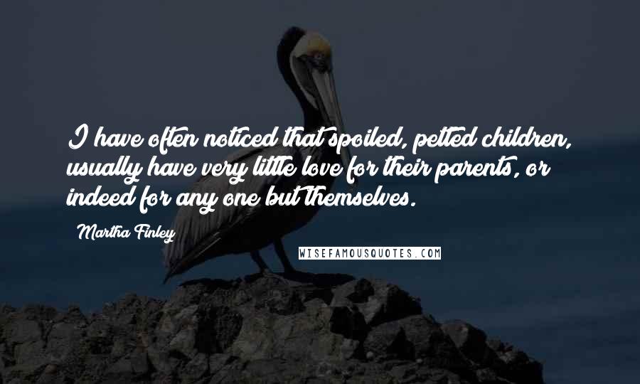 Martha Finley Quotes: I have often noticed that spoiled, petted children, usually have very little love for their parents, or indeed for any one but themselves.