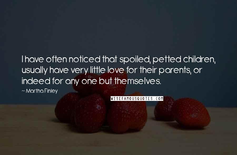 Martha Finley Quotes: I have often noticed that spoiled, petted children, usually have very little love for their parents, or indeed for any one but themselves.