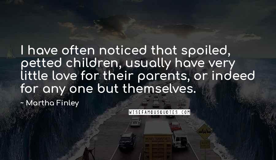 Martha Finley Quotes: I have often noticed that spoiled, petted children, usually have very little love for their parents, or indeed for any one but themselves.