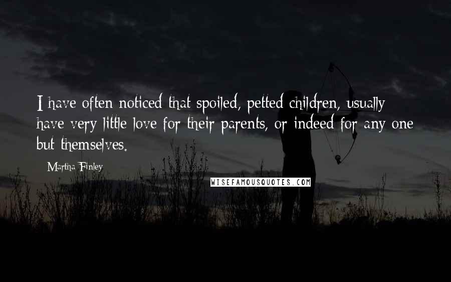 Martha Finley Quotes: I have often noticed that spoiled, petted children, usually have very little love for their parents, or indeed for any one but themselves.