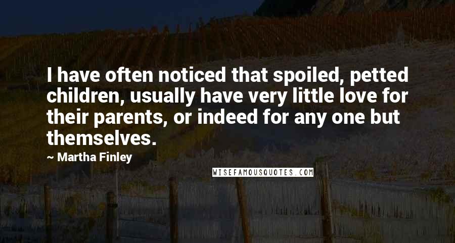 Martha Finley Quotes: I have often noticed that spoiled, petted children, usually have very little love for their parents, or indeed for any one but themselves.