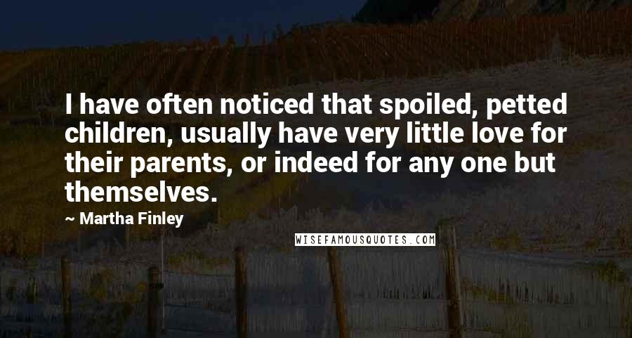 Martha Finley Quotes: I have often noticed that spoiled, petted children, usually have very little love for their parents, or indeed for any one but themselves.