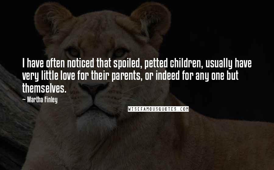 Martha Finley Quotes: I have often noticed that spoiled, petted children, usually have very little love for their parents, or indeed for any one but themselves.