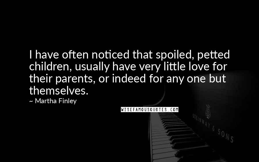 Martha Finley Quotes: I have often noticed that spoiled, petted children, usually have very little love for their parents, or indeed for any one but themselves.