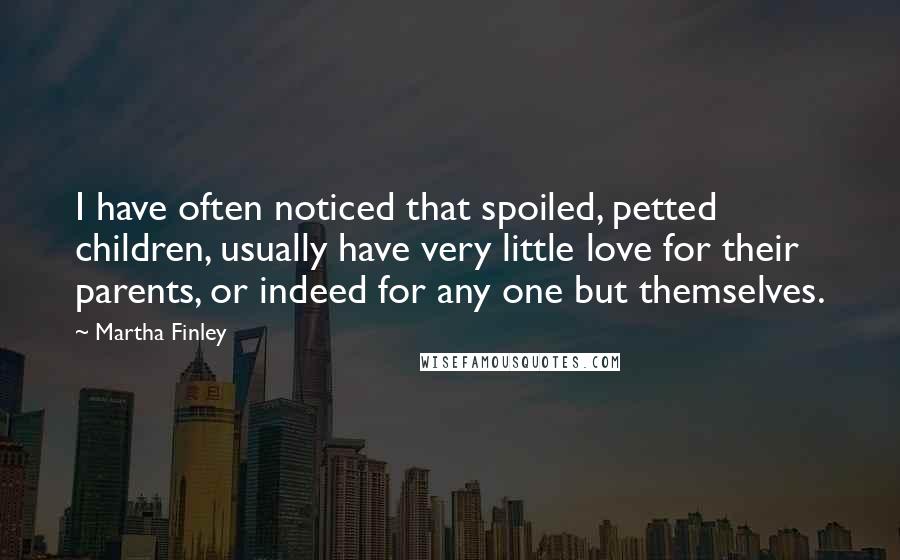 Martha Finley Quotes: I have often noticed that spoiled, petted children, usually have very little love for their parents, or indeed for any one but themselves.