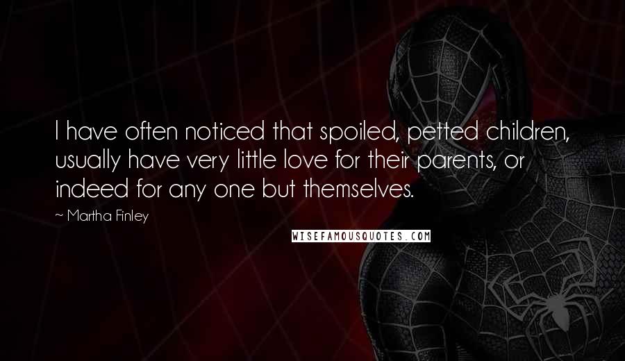 Martha Finley Quotes: I have often noticed that spoiled, petted children, usually have very little love for their parents, or indeed for any one but themselves.