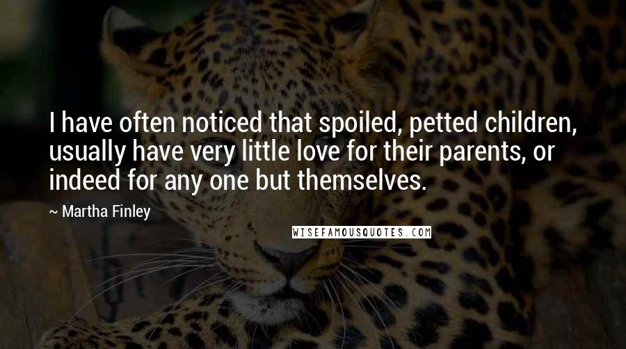 Martha Finley Quotes: I have often noticed that spoiled, petted children, usually have very little love for their parents, or indeed for any one but themselves.