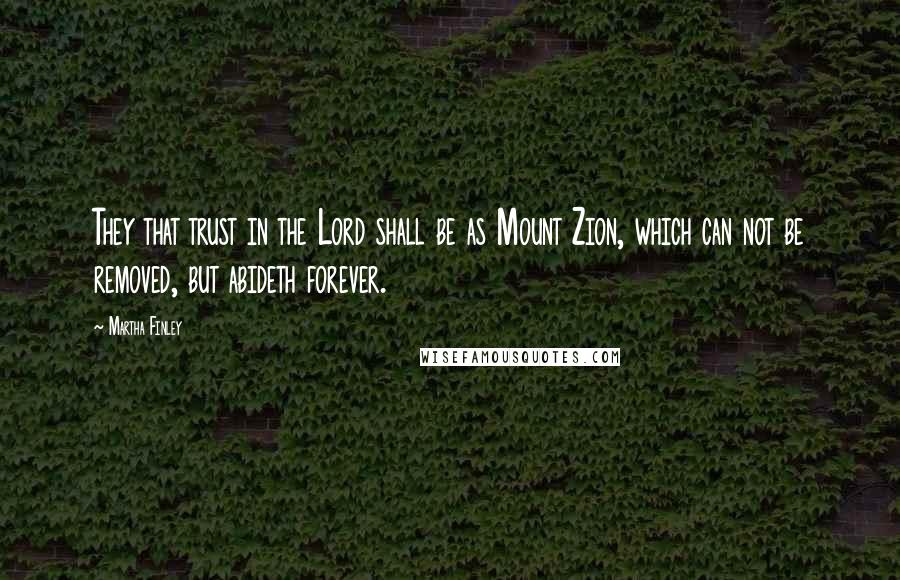 Martha Finley Quotes: They that trust in the Lord shall be as Mount Zion, which can not be removed, but abideth forever.