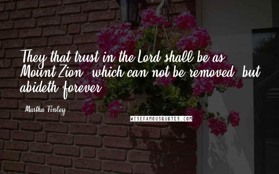 Martha Finley Quotes: They that trust in the Lord shall be as Mount Zion, which can not be removed, but abideth forever.