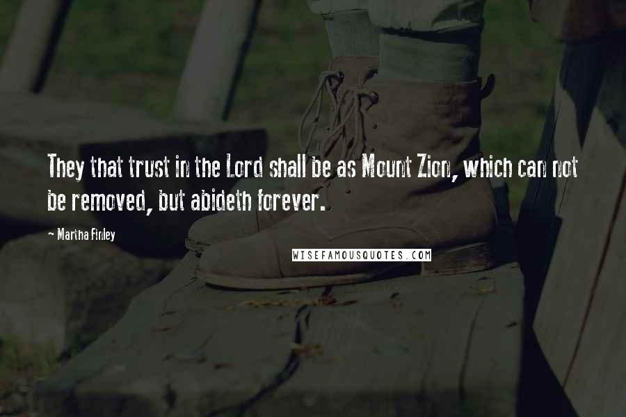 Martha Finley Quotes: They that trust in the Lord shall be as Mount Zion, which can not be removed, but abideth forever.