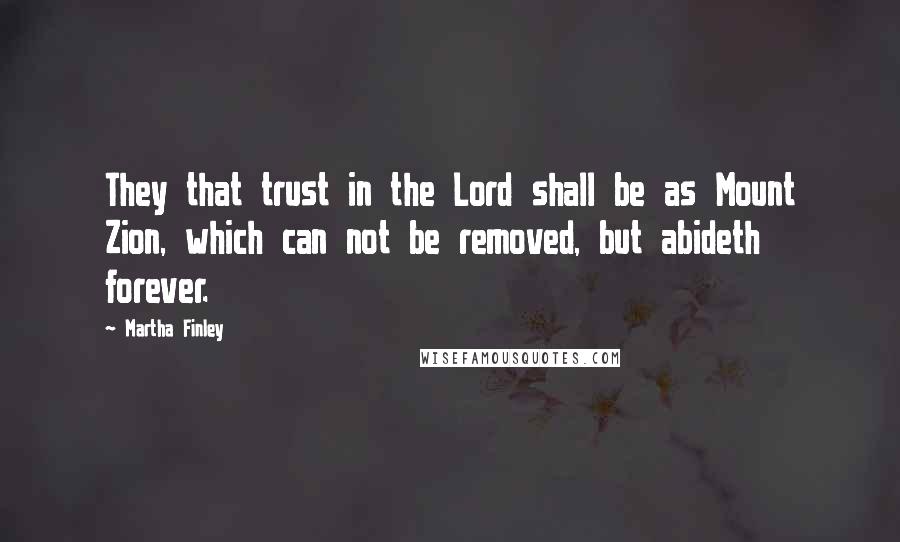 Martha Finley Quotes: They that trust in the Lord shall be as Mount Zion, which can not be removed, but abideth forever.