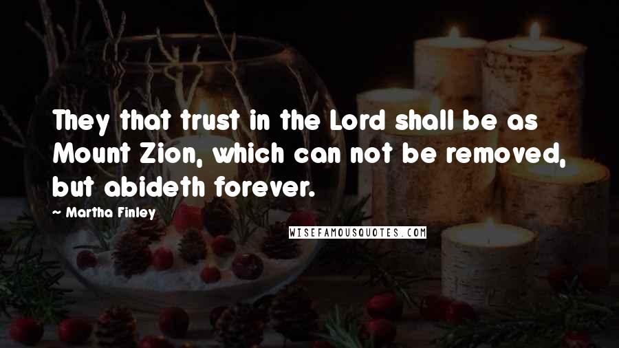 Martha Finley Quotes: They that trust in the Lord shall be as Mount Zion, which can not be removed, but abideth forever.