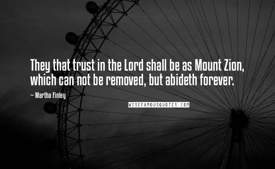 Martha Finley Quotes: They that trust in the Lord shall be as Mount Zion, which can not be removed, but abideth forever.