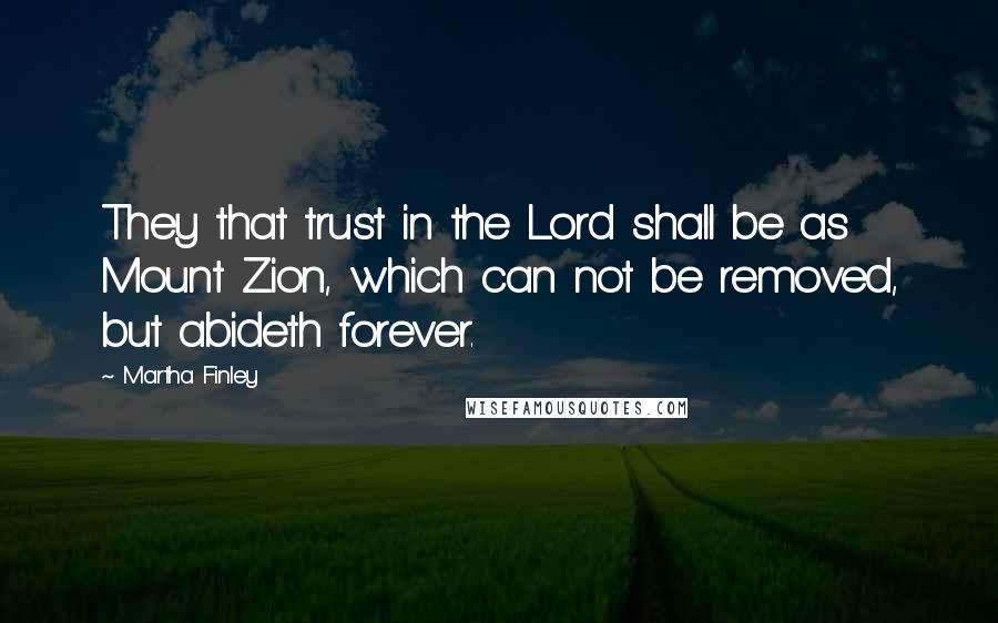 Martha Finley Quotes: They that trust in the Lord shall be as Mount Zion, which can not be removed, but abideth forever.