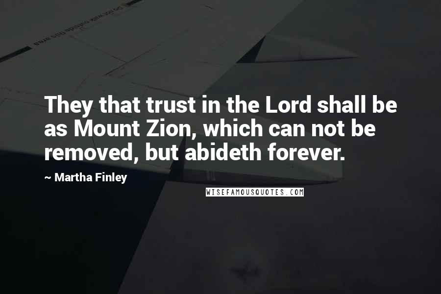 Martha Finley Quotes: They that trust in the Lord shall be as Mount Zion, which can not be removed, but abideth forever.