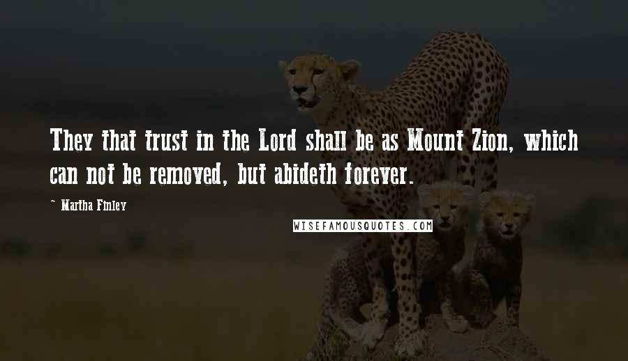 Martha Finley Quotes: They that trust in the Lord shall be as Mount Zion, which can not be removed, but abideth forever.