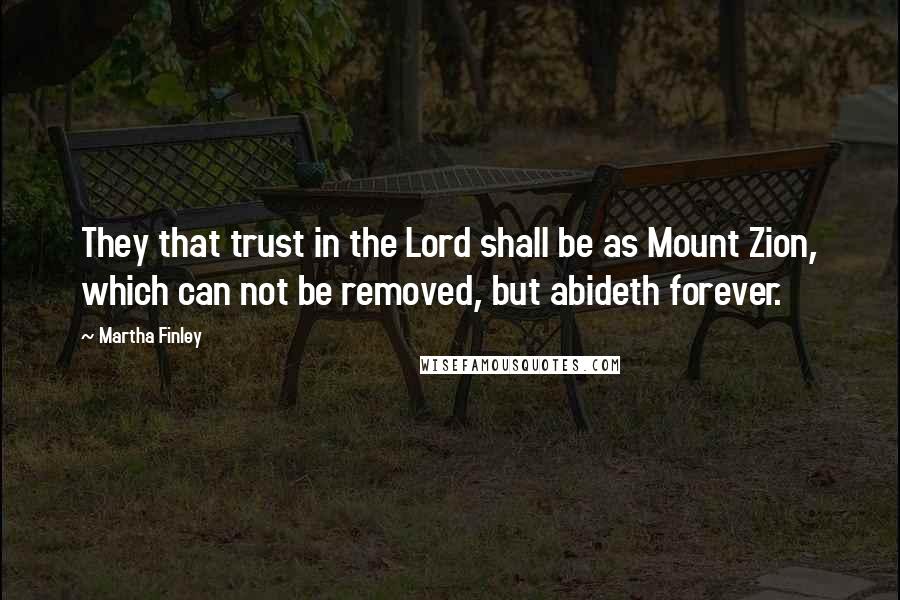Martha Finley Quotes: They that trust in the Lord shall be as Mount Zion, which can not be removed, but abideth forever.