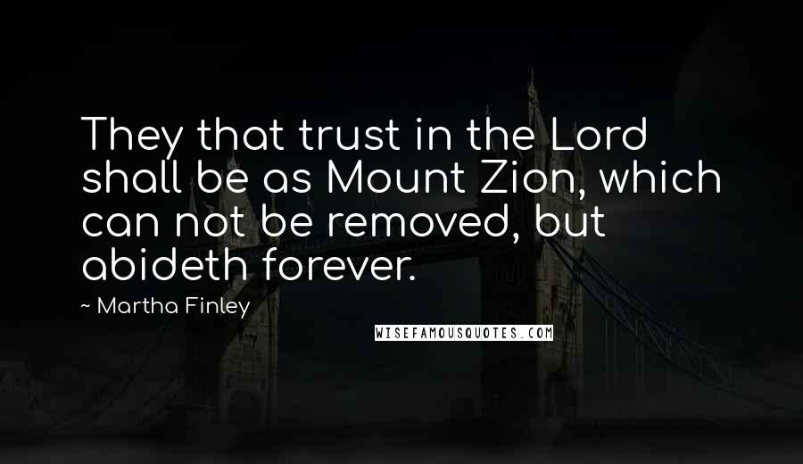 Martha Finley Quotes: They that trust in the Lord shall be as Mount Zion, which can not be removed, but abideth forever.