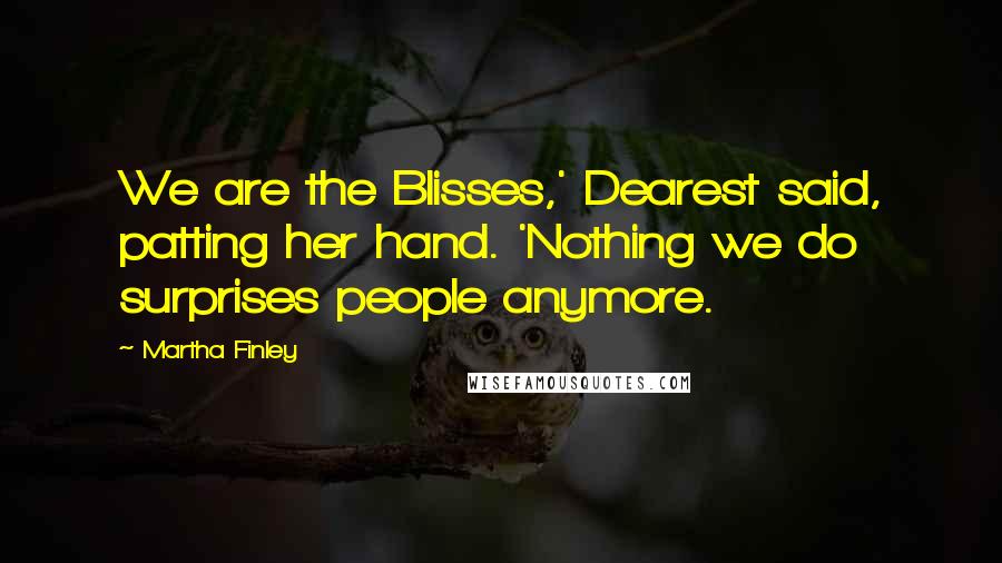 Martha Finley Quotes: We are the Blisses,' Dearest said, patting her hand. 'Nothing we do surprises people anymore.