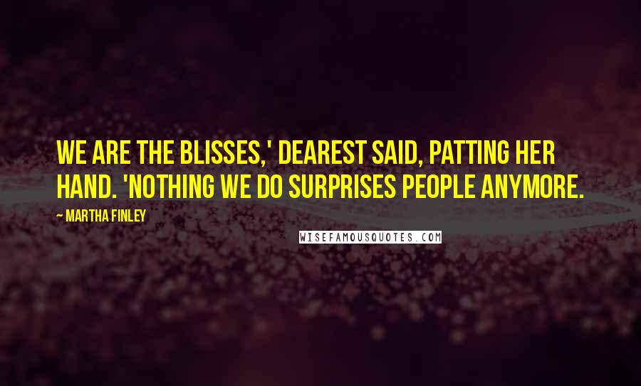 Martha Finley Quotes: We are the Blisses,' Dearest said, patting her hand. 'Nothing we do surprises people anymore.