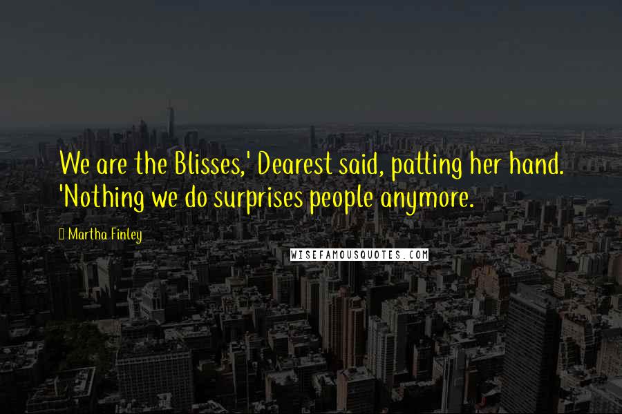 Martha Finley Quotes: We are the Blisses,' Dearest said, patting her hand. 'Nothing we do surprises people anymore.