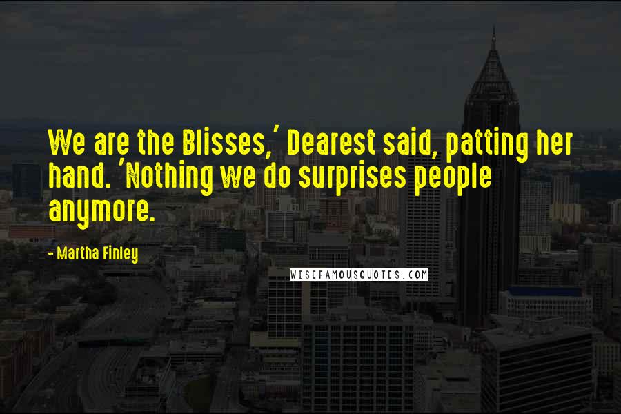 Martha Finley Quotes: We are the Blisses,' Dearest said, patting her hand. 'Nothing we do surprises people anymore.