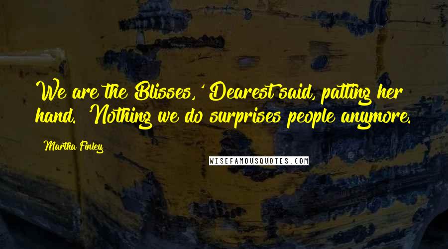Martha Finley Quotes: We are the Blisses,' Dearest said, patting her hand. 'Nothing we do surprises people anymore.