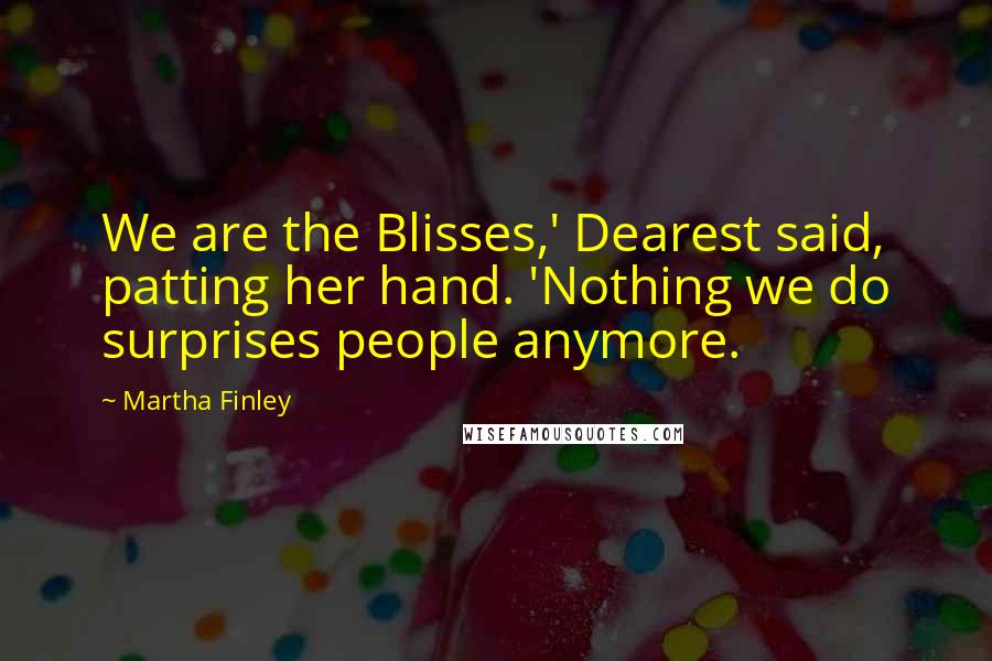Martha Finley Quotes: We are the Blisses,' Dearest said, patting her hand. 'Nothing we do surprises people anymore.