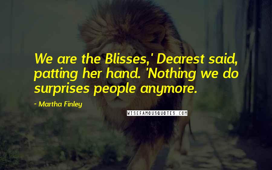 Martha Finley Quotes: We are the Blisses,' Dearest said, patting her hand. 'Nothing we do surprises people anymore.