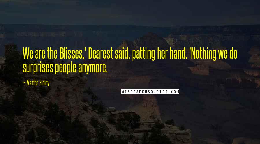 Martha Finley Quotes: We are the Blisses,' Dearest said, patting her hand. 'Nothing we do surprises people anymore.