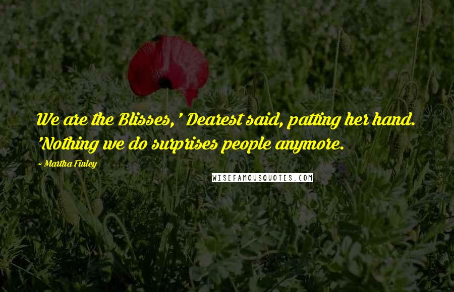 Martha Finley Quotes: We are the Blisses,' Dearest said, patting her hand. 'Nothing we do surprises people anymore.