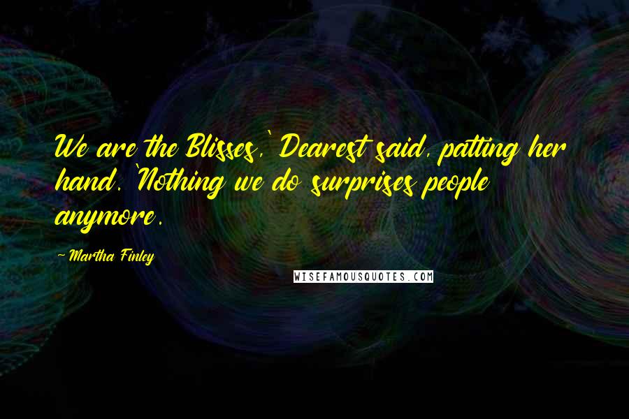 Martha Finley Quotes: We are the Blisses,' Dearest said, patting her hand. 'Nothing we do surprises people anymore.