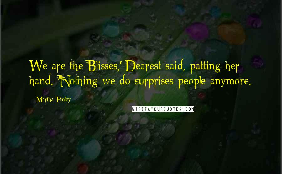 Martha Finley Quotes: We are the Blisses,' Dearest said, patting her hand. 'Nothing we do surprises people anymore.
