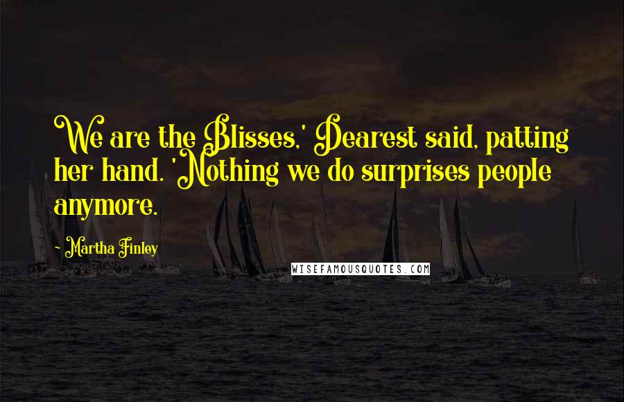 Martha Finley Quotes: We are the Blisses,' Dearest said, patting her hand. 'Nothing we do surprises people anymore.