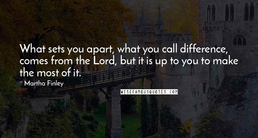 Martha Finley Quotes: What sets you apart, what you call difference, comes from the Lord, but it is up to you to make the most of it.
