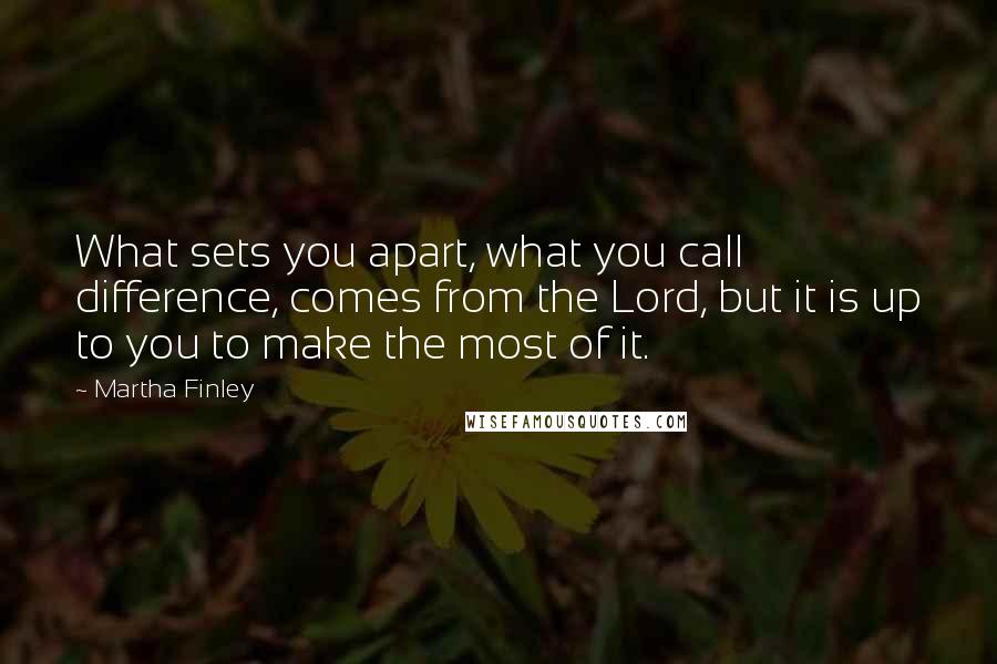 Martha Finley Quotes: What sets you apart, what you call difference, comes from the Lord, but it is up to you to make the most of it.