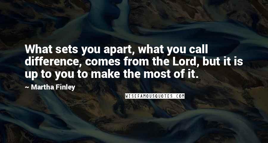 Martha Finley Quotes: What sets you apart, what you call difference, comes from the Lord, but it is up to you to make the most of it.