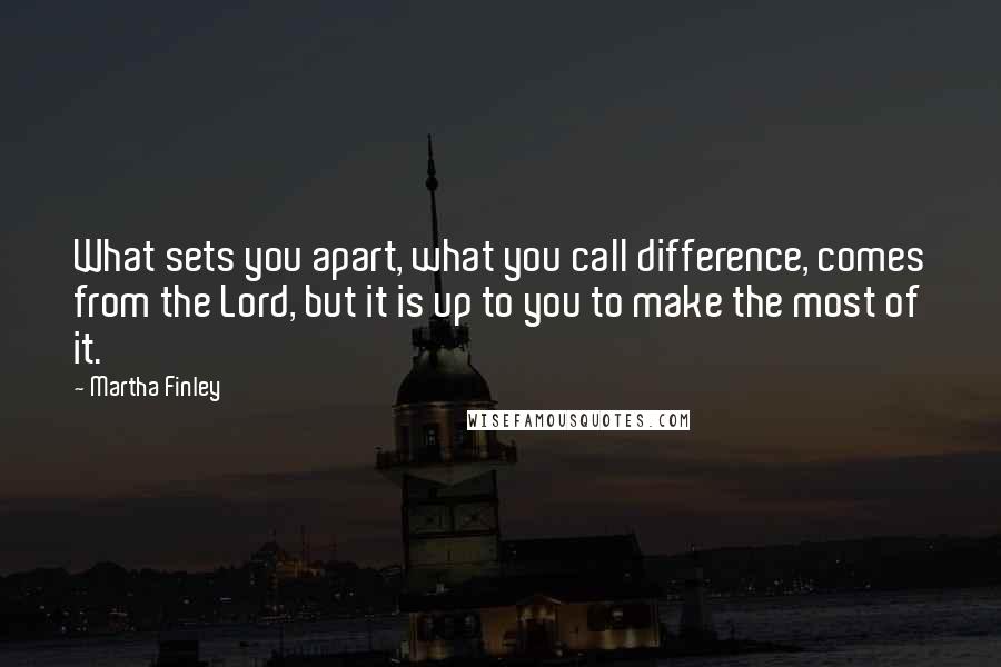 Martha Finley Quotes: What sets you apart, what you call difference, comes from the Lord, but it is up to you to make the most of it.