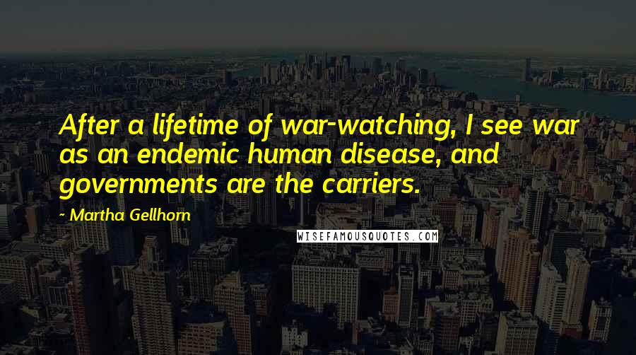 Martha Gellhorn Quotes: After a lifetime of war-watching, I see war as an endemic human disease, and governments are the carriers.