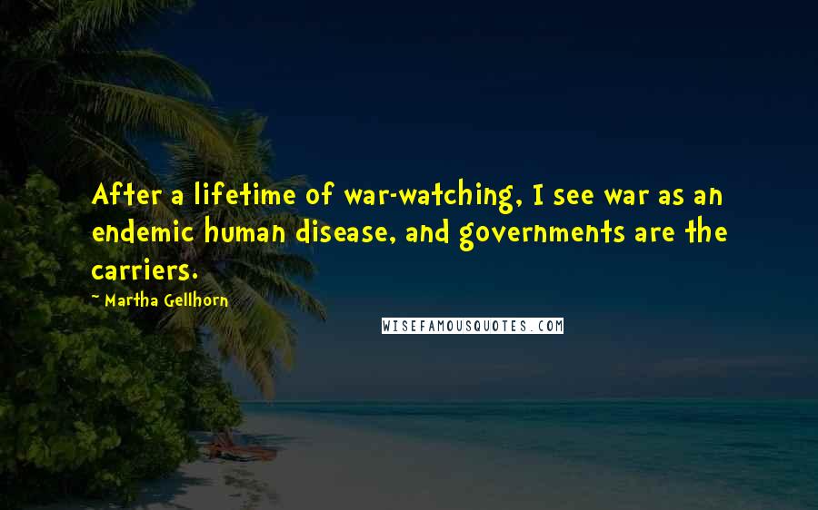 Martha Gellhorn Quotes: After a lifetime of war-watching, I see war as an endemic human disease, and governments are the carriers.