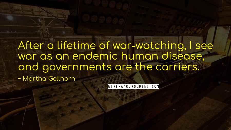 Martha Gellhorn Quotes: After a lifetime of war-watching, I see war as an endemic human disease, and governments are the carriers.