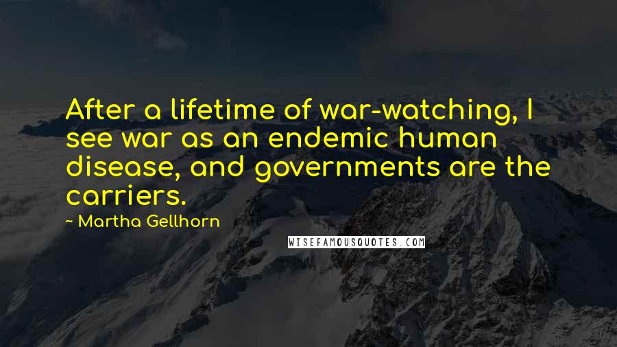 Martha Gellhorn Quotes: After a lifetime of war-watching, I see war as an endemic human disease, and governments are the carriers.