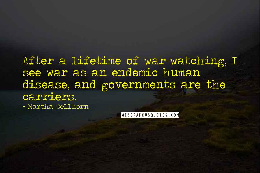 Martha Gellhorn Quotes: After a lifetime of war-watching, I see war as an endemic human disease, and governments are the carriers.