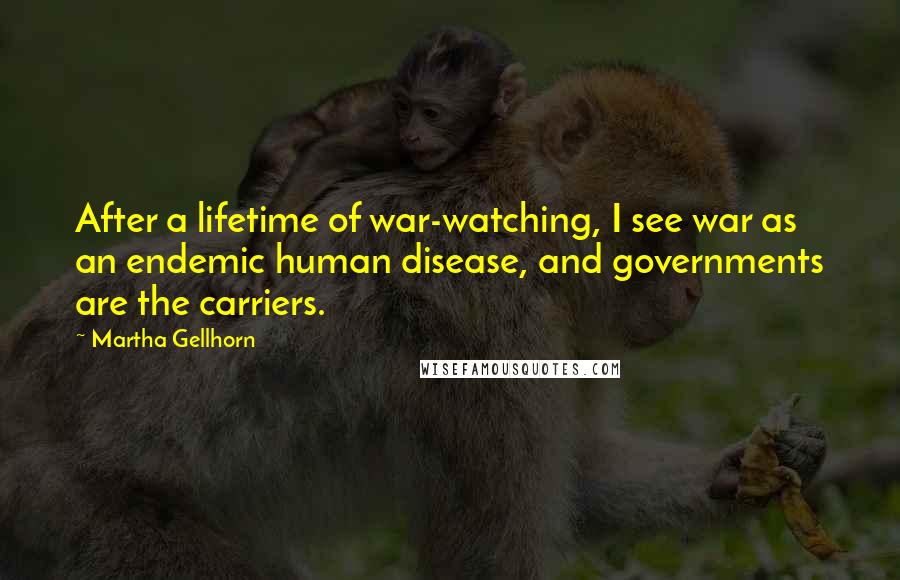 Martha Gellhorn Quotes: After a lifetime of war-watching, I see war as an endemic human disease, and governments are the carriers.