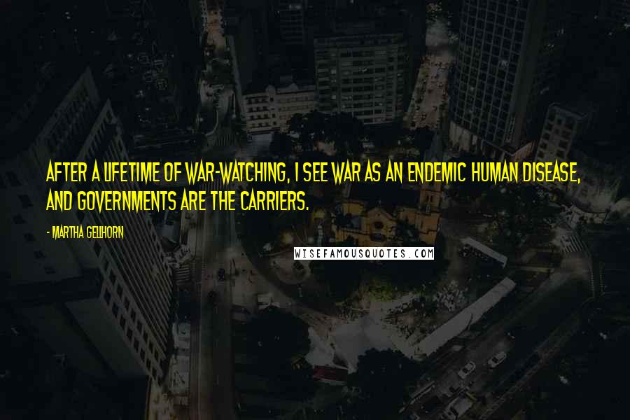 Martha Gellhorn Quotes: After a lifetime of war-watching, I see war as an endemic human disease, and governments are the carriers.