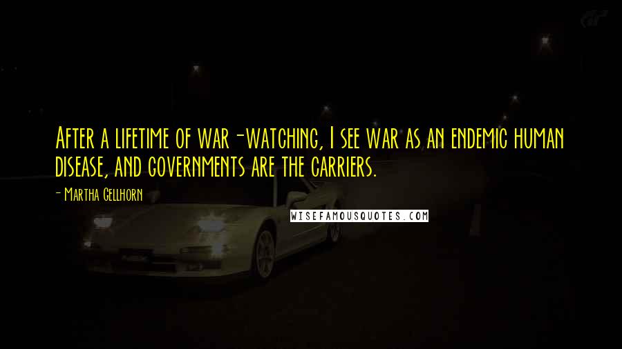 Martha Gellhorn Quotes: After a lifetime of war-watching, I see war as an endemic human disease, and governments are the carriers.