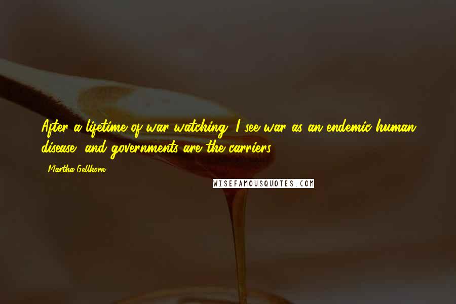 Martha Gellhorn Quotes: After a lifetime of war-watching, I see war as an endemic human disease, and governments are the carriers.