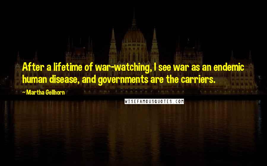 Martha Gellhorn Quotes: After a lifetime of war-watching, I see war as an endemic human disease, and governments are the carriers.