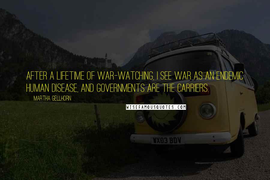 Martha Gellhorn Quotes: After a lifetime of war-watching, I see war as an endemic human disease, and governments are the carriers.